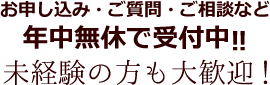未経験の方も大歓迎 お申し込み・ご質問・ご相談など各種お問い合わせは年中無休で受付中!!